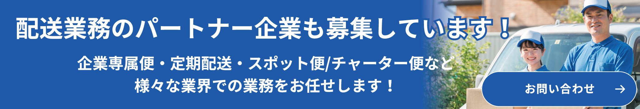 配送業務のパートナー企業も募集しています！企業専属便・定期配送・スポット便/チャーター便など
              様々な業界での業務をお任せします！お問い合わせ